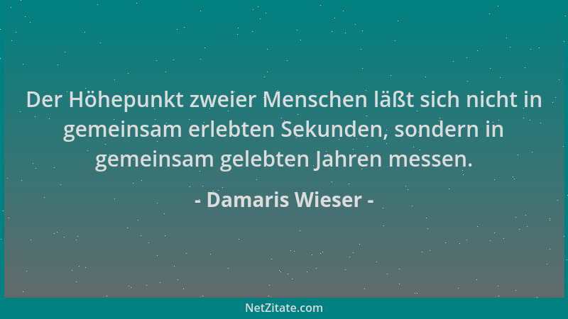 Damaris Wieser - Der Höhepunkt zweier Menschen läßt sich nicht in gemeinsam erlebten Sekunden, sondern in gemeinsam gelebte...