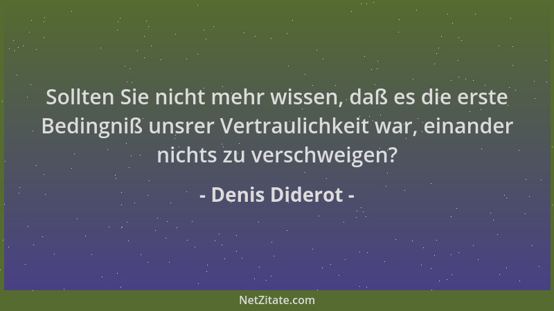Denis Diderot - Sollten Sie nicht mehr wissen, daß es die erste Bedingniß unsrer Vertraulichkeit war, einander nichts zu ve...