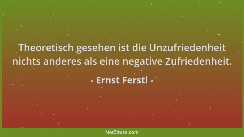 Ernst Ferstl - Theoretisch gesehen ist die Unzufriedenheit nichts anderes als eine negative Zufriedenheit....