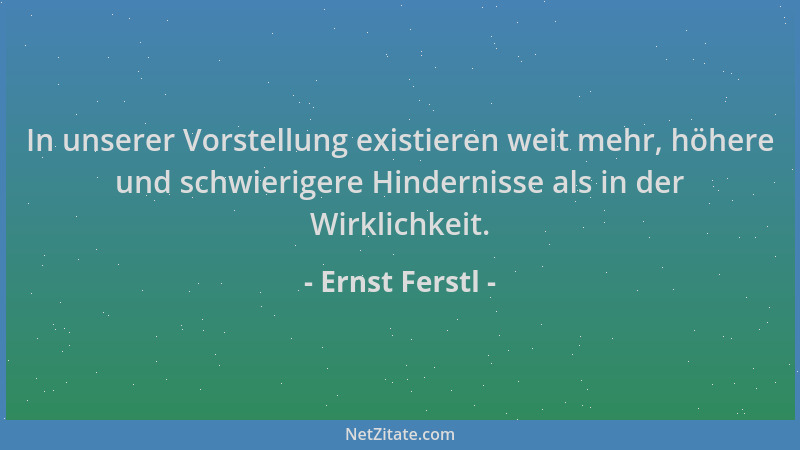 Ernst Ferstl - In unserer Vorstellung existieren weit mehr, höhere und schwierigere Hindernisse als in der Wirklichkeit....