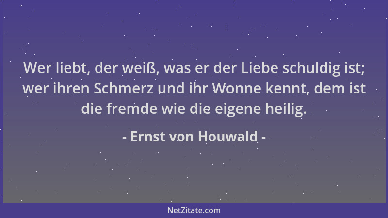 Ernst von Houwald - Wer liebt, der weiß, was er der Liebe schuldig ist; wer ihren Schmerz und ihr Wonne kennt, dem ist die...