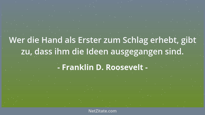 Franklin D. Roosevelt - Wer die Hand als Erster zum Schlag erhebt, gibt zu, dass ihm die Ideen ausgegangen sind....