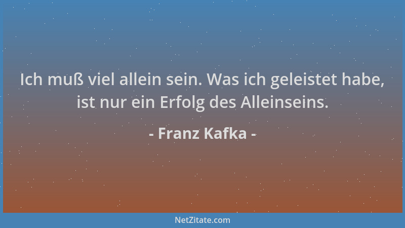 Franz Kafka - Ich muß viel allein sein. Was ich geleistet habe, ist nur ein Erfolg des Alleinseins....
