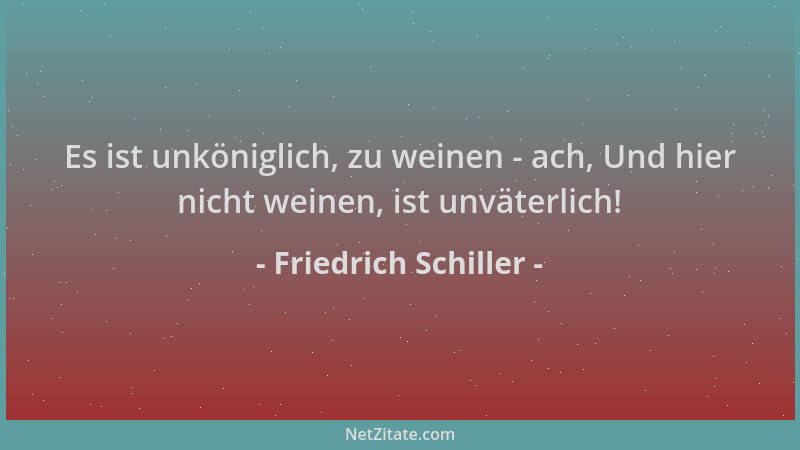 Friedrich Schiller - Es ist unköniglich, zu weinen - ach, Und hier nicht weinen, ist unväterlich!...