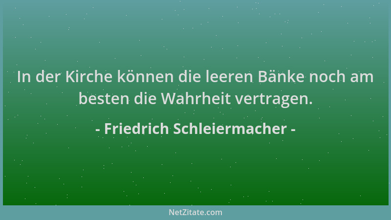 Friedrich Schleiermacher - In der Kirche können die leeren Bänke noch am besten die Wahrheit vertragen....