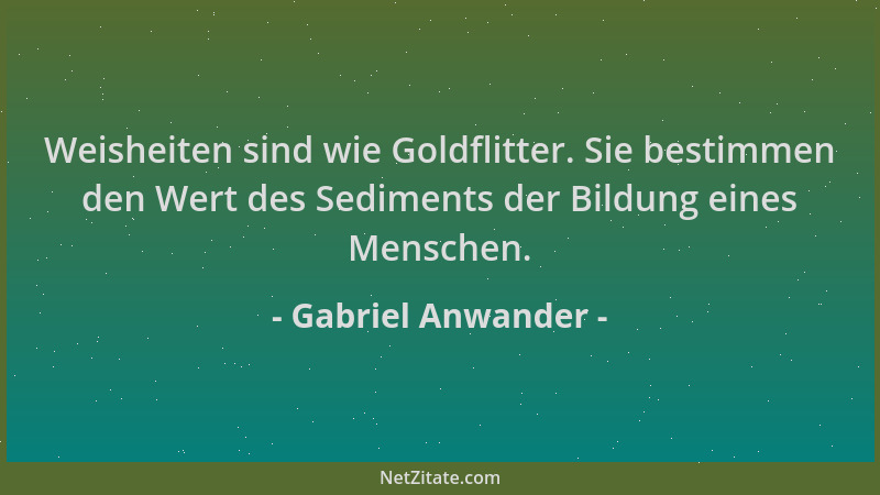 Gabriel Anwander - Weisheiten sind wie Goldflitter. Sie bestimmen den Wert des Sediments der Bildung eines Menschen....