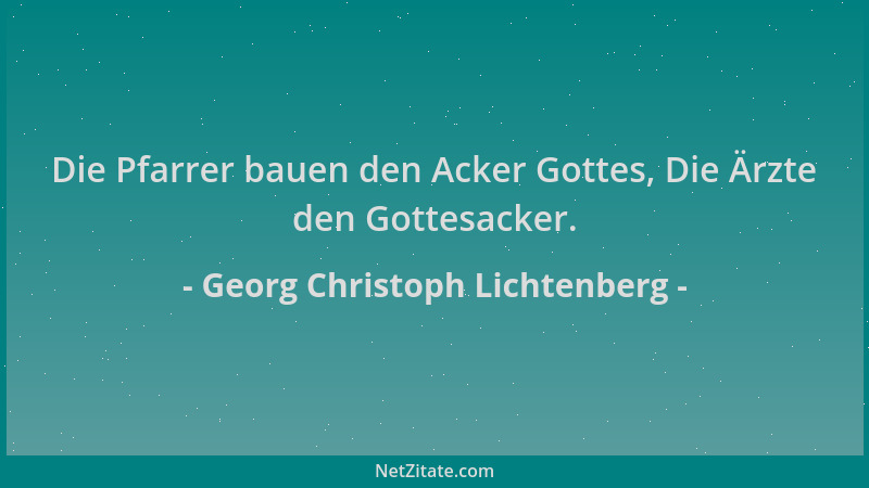 Georg Christoph Lichtenberg - Die Pfarrer bauen den Acker Gottes, Die Ärzte den Gottesacker....