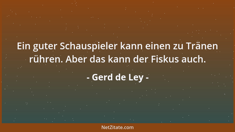 Gerd de Ley - Ein guter Schauspieler kann einen zu Tränen rühren. Aber das kann der Fiskus auch....