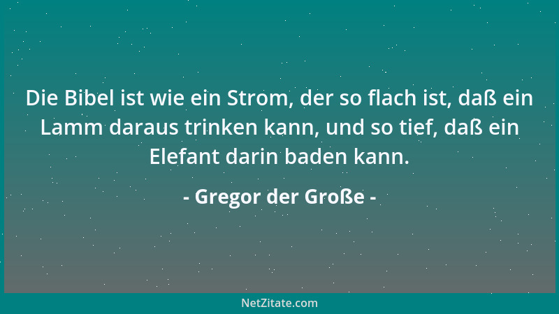 Gregor der Große - Die Bibel ist wie ein Strom, der so flach ist, daß ein Lamm daraus trinken kann, und so tief, daß ein El...