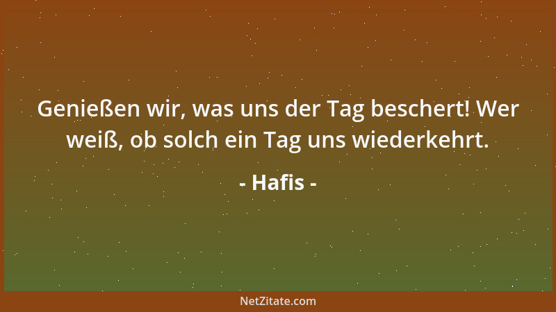 Hafis - Genießen wir, was uns der Tag beschert! Wer weiß, ob solch ein Tag uns wiederkehrt....