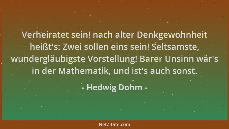 Hedwig Dohm - Verheiratet sein! nach alter Denkgewohnheit heißt 's: Zwei sollen eins sein! Seltsamste, wundergläubigste Vors...
