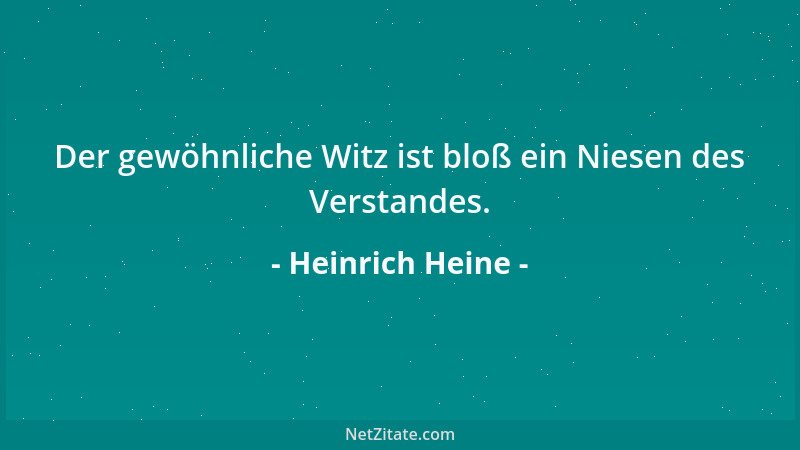 Heinrich Heine - Der gewöhnliche Witz ist bloß ein Niesen des Verstandes....