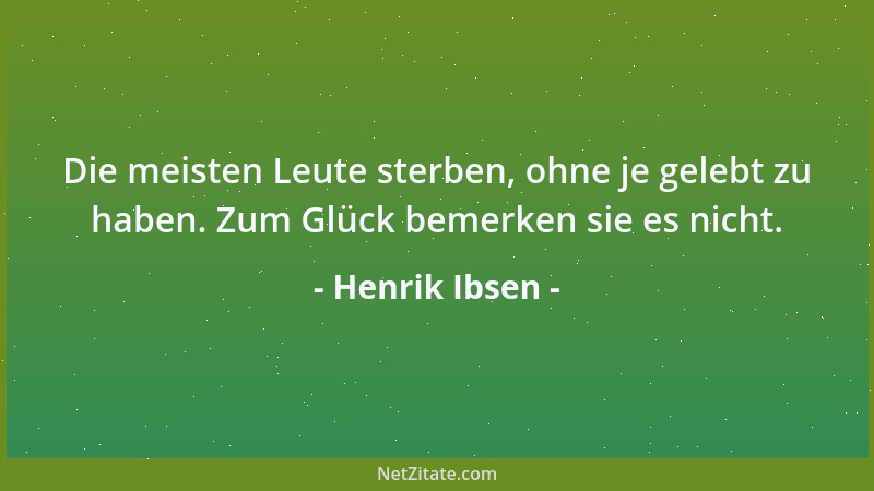 Henrik Ibsen - Die meisten Leute sterben, ohne je gelebt zu haben. Zum Glück bemerken sie es nicht....