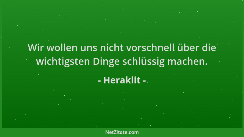 Heraklit - Wir wollen uns nicht vorschnell über die wichtigsten Dinge schlüssig machen....
