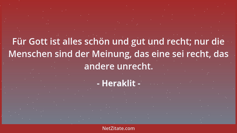 Heraklit - Für Gott ist alles schön und gut und recht; nur die Menschen sind der Meinung, das eine sei recht, das andere un...