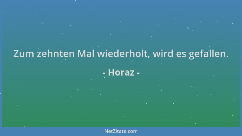 Horaz - Zum zehnten Mal wiederholt, wird es gefallen....