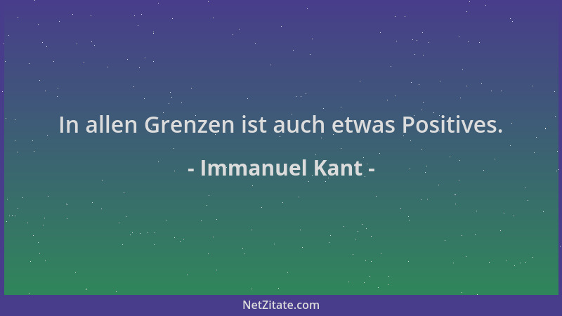 Immanuel Kant - In allen Grenzen ist auch etwas Positives....