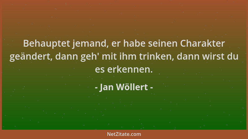 Jan Wöllert - Behauptet jemand, er habe seinen Charakter geändert, dann geh ' mit ihm trinken, dann wirst du es erkennen....