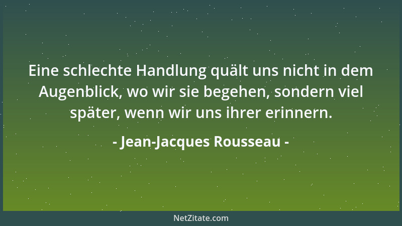 Jean-Jacques Rousseau - Eine schlechte Handlung quält uns nicht in dem Augenblick, wo wir sie begehen, sondern viel später,...