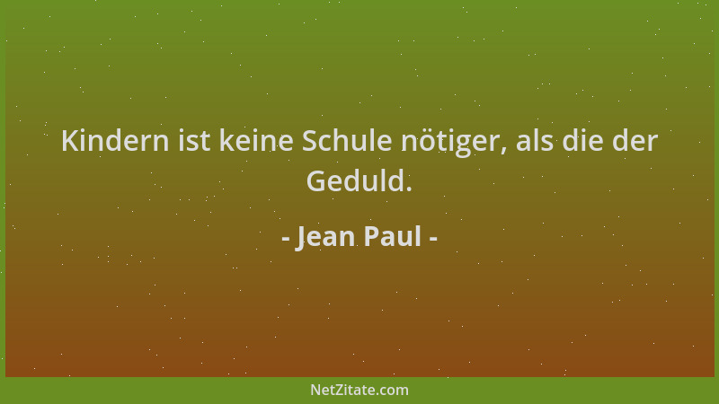 Jean Paul - Kindern ist keine Schule nötiger, als die der Geduld....