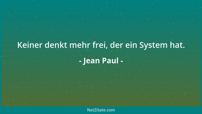 Jean Paul - Keiner denkt mehr frei, der ein System hat....