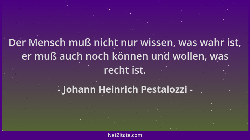 Johann Heinrich Pestalozzi - Der Mensch muß nicht nur wissen, was wahr ist, er muß auch noch können und wollen, was recht i...