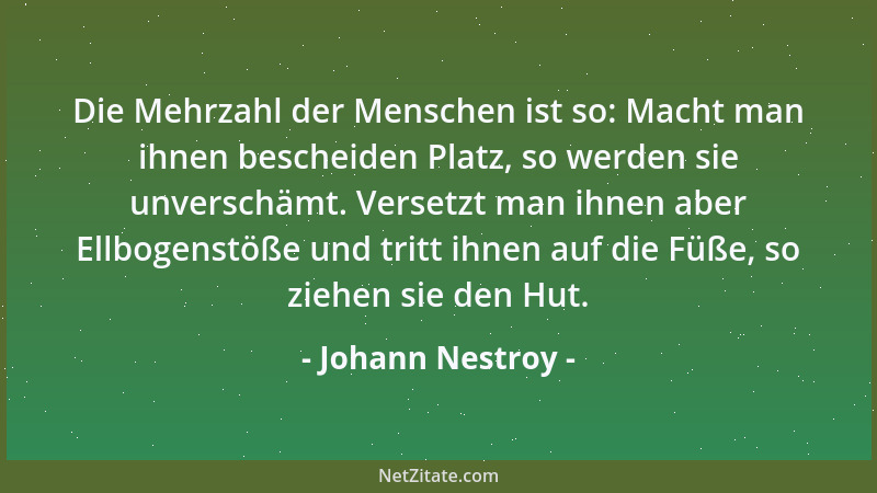Johann Nestroy - Die Mehrzahl der Menschen ist so: Macht man ihnen bescheiden Platz, so werden sie unverschämt. Versetzt ma...