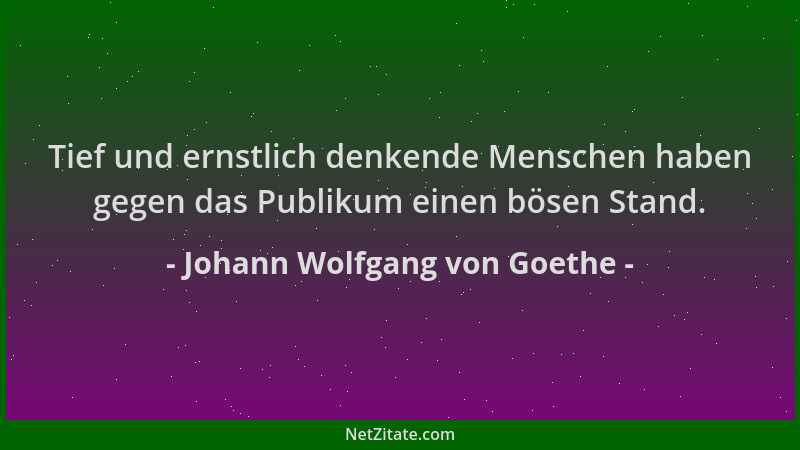 Johann Wolfgang von Goethe - Tief und ernstlich denkende Menschen haben gegen das Publikum einen bösen Stand....