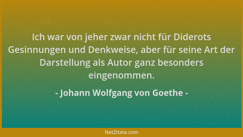 Johann Wolfgang von Goethe - Ich war von jeher zwar nicht für Diderots Gesinnungen und Denkweise, aber für seine Art der Da...