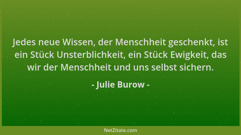 Julie Burow - Jedes neue Wissen, der Menschheit geschenkt, ist ein Stück Unsterblichkeit, ein Stück Ewigkeit, das wir der M...
