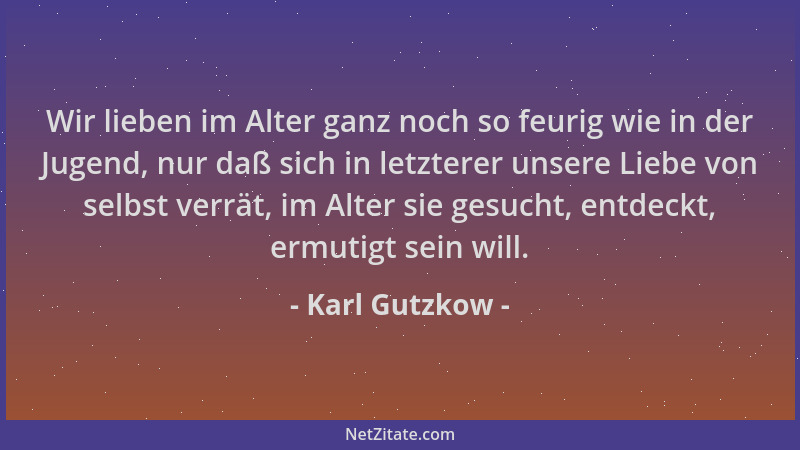 Karl Gutzkow - Wir lieben im Alter ganz noch so feurig wie in der Jugend, nur daß sich in letzterer unsere Liebe von selbst...