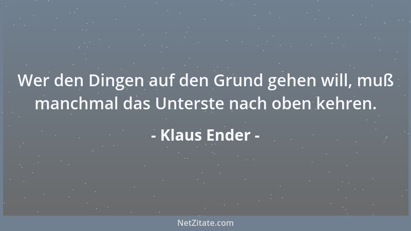 Klaus Ender - Wer den Dingen auf den Grund gehen will, muß manchmal das Unterste nach oben kehren....
