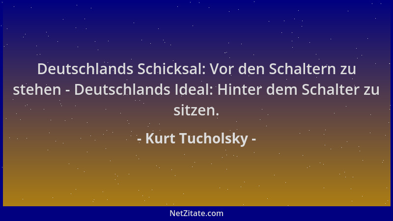 Kurt Tucholsky - Deutschlands Schicksal: Vor den Schaltern zu stehen - Deutschlands Ideal: Hinter dem Schalter zu sitzen....