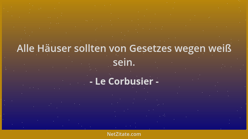 Le Corbusier - Alle Häuser sollten von Gesetzes wegen weiß sein....