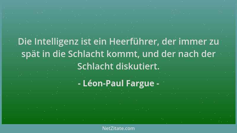 Léon-Paul Fargue - Die Intelligenz ist ein Heerführer, der immer zu spät in die Schlacht kommt, und der nach der Schlacht d...
