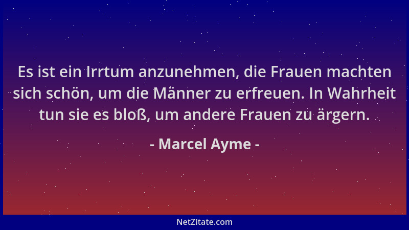 Marcel Ayme - Es ist ein Irrtum anzunehmen, die Frauen machten sich schön, um die Männer zu erfreuen. In Wahrheit tun sie e...