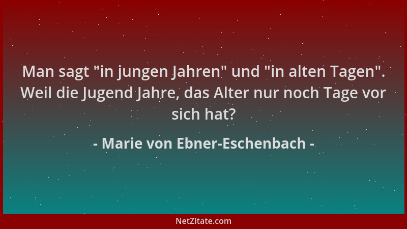 Marie von Ebner-Eschenbach - Man sagt  "in jungen Jahren " und  "in alten Tagen ". Weil die Jugend Jahre, das Alter nur noch Ta...