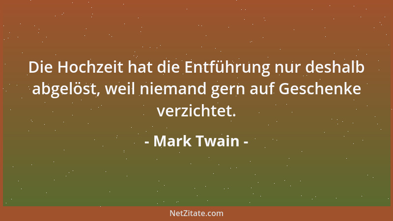 Mark Twain - Die Hochzeit hat die Entführung nur deshalb abgelöst, weil niemand gern auf Geschenke verzichtet....