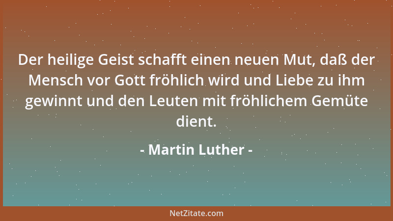 Martin Luther - Der heilige Geist schafft einen neuen Mut, daß der Mensch vor Gott fröhlich wird und Liebe zu ihm gewinnt u...