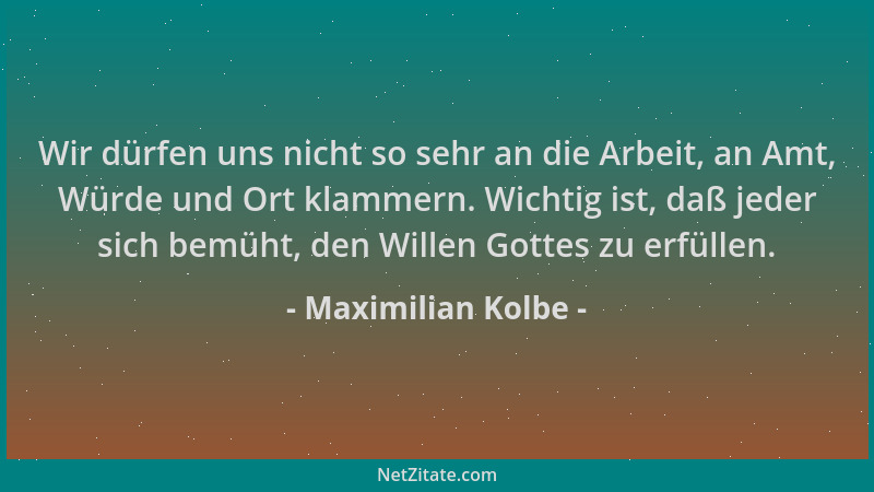 Maximilian Kolbe - Wir dürfen uns nicht so sehr an die Arbeit, an Amt, Würde und Ort klammern. Wichtig ist, daß jeder sich...
