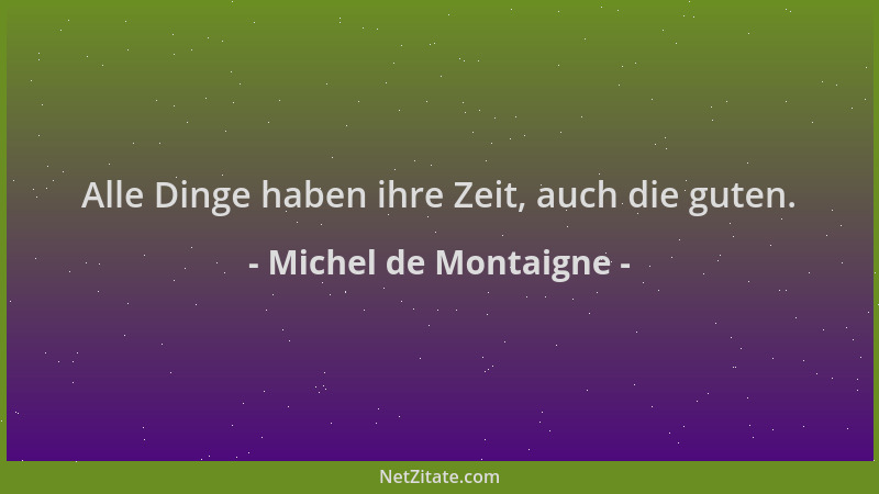 Michel de Montaigne - Alle Dinge haben ihre Zeit, auch die guten....