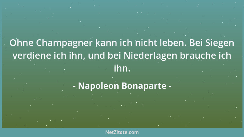 Napoleon Bonaparte - Ohne Champagner kann ich nicht leben. Bei Siegen verdiene ich ihn, und bei Niederlagen brauche ich ihn...