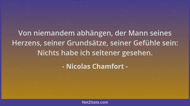 Nicolas Chamfort - Von niemandem abhängen, der Mann seines Herzens, seiner Grundsätze, seiner Gefühle sein: Nichts habe ich...
