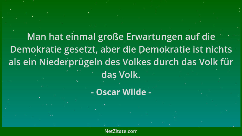 Oscar Wilde - Man hat einmal große Erwartungen auf die Demokratie gesetzt, aber die Demokratie ist nichts als ein Niederprü...