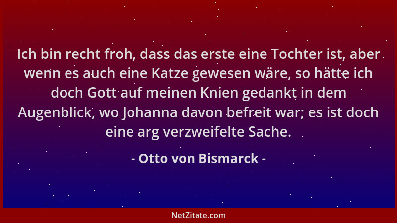 Otto von Bismarck - Ich bin recht froh, dass das erste eine Tochter ist, aber wenn es auch eine Katze gewesen wäre, so hätt...