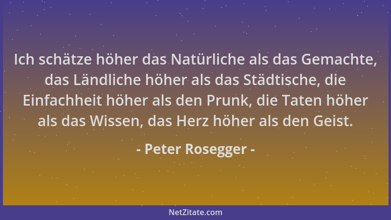 Peter Rosegger - Ich schätze höher das Natürliche als das Gemachte, das Ländliche höher als das Städtische, die Einfachheit...