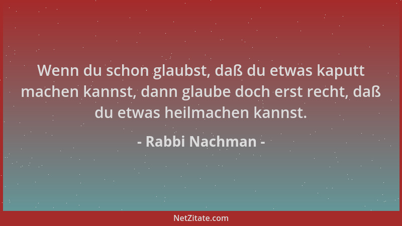 Rabbi Nachman - Wenn du schon glaubst, daß du etwas kaputt machen kannst, dann glaube doch erst recht, daß du etwas heilmac...