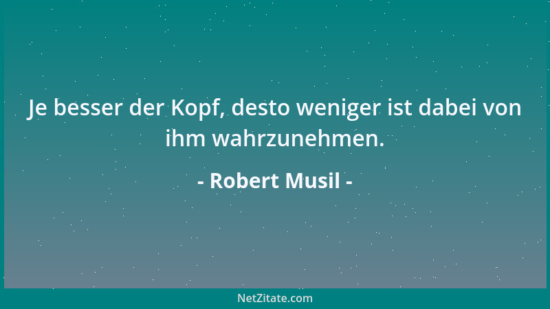 Robert Musil - Je besser der Kopf, desto weniger ist dabei von ihm wahrzunehmen....