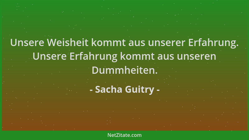 Sacha Guitry - Unsere Weisheit kommt aus unserer Erfahrung. Unsere Erfahrung kommt aus unseren Dummheiten....