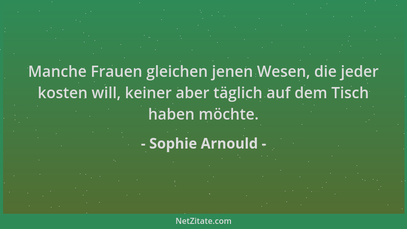 Sophie Arnould - Manche Frauen gleichen jenen Wesen, die jeder kosten will, keiner aber täglich auf dem Tisch haben möchte....
